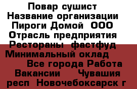 Повар-сушист › Название организации ­ Пироги Домой, ООО › Отрасль предприятия ­ Рестораны, фастфуд › Минимальный оклад ­ 35 000 - Все города Работа » Вакансии   . Чувашия респ.,Новочебоксарск г.